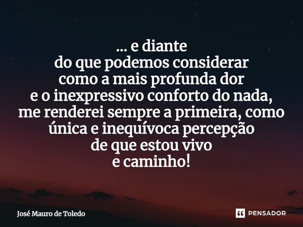 ⁠... e diante do que podemos considerar como a mais profunda dor e o inexpressivo conforto do nada, me renderei sempre a primeira,como única e inequívoca percep... Frase de José Mauro de Toledo.