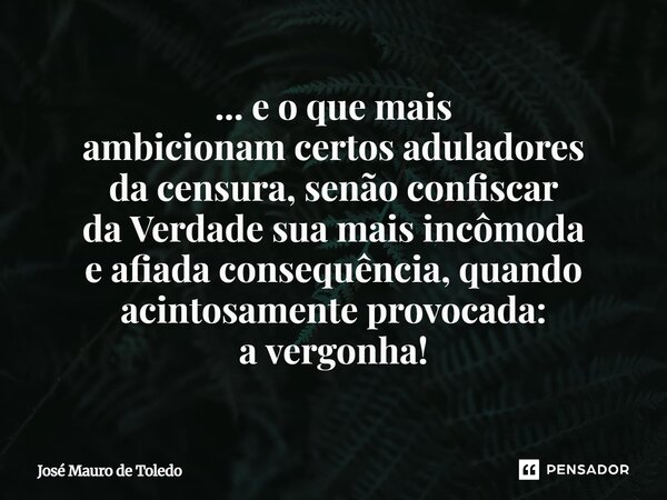⁠... e o que mais ambicionam certos aduladores da censura, senão confiscar da Verdade sua mais incômoda e afiada consequência, quando acintosamente provocada: a... Frase de José Mauro de Toledo.