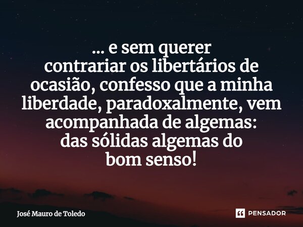 ⁠... e sem querer contrariar os libertários de ocasião, confesso que a minha liberdade, paradoxalmente, vem acompanhada dealgemas: das sólidas algemas do bom se... Frase de José Mauro de Toledo.