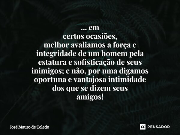 ... em certos ocasiões, melhor avaliamos a força e integridade de um homem pela estatura e sofisticaçãode seus inimigos; e não,por uma digamos oportuna e vanta... Frase de José Mauro de Toledo.