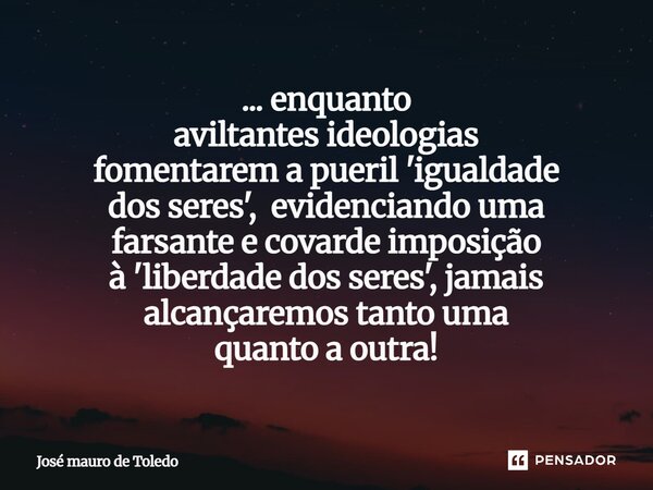 ⁠... enquanto aviltantes ideologias fomentarem a pueril'igualdade dos seres', evidenciando uma farsantee covarde imposição à 'liberdadedos seres',jamais alcança... Frase de José Mauro de Toledo.