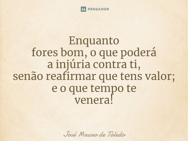 ⁠Enquanto fores bom, o que poderá a injúria contra ti, senãoreafirmarque tens valor; e o que tempo te venera!... Frase de José Mauro de Toledo.