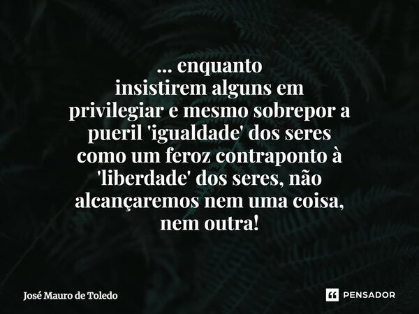 ⁠... enquanto insistirem alguns em privilegiar emesmo sobrepora pueril'igualdade'dos seres como um feroz contraponto à 'liberdade' dos seres, não alcançaremos n... Frase de José Mauro de Toledo.