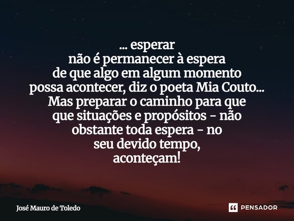 ... esperar não é permanecer à espera de que algo em algum momento possa acontecer, diz o poeta Mia Couto... Mas preparar o caminho para que que situações e pr... Frase de José Mauro de Toledo.