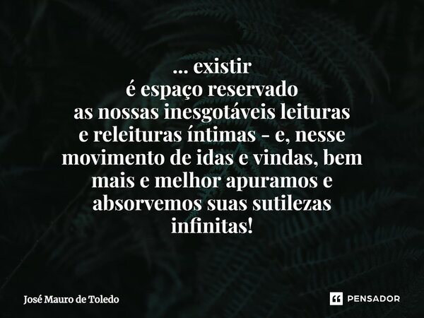⁠... existir é espaço reservado as nossas inesgotáveis leituras e releituras íntimas - e, nesse movimento de idas e vindas, bem mais e melhor apuramos e absorve... Frase de José Mauro de Toledo.
