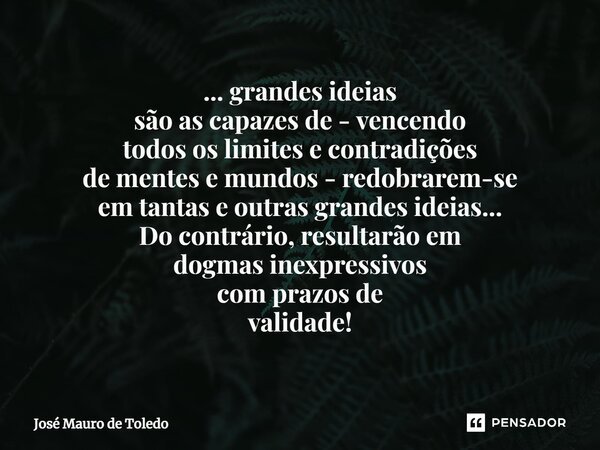 ⁠... grandes ideias são as capazes de - vencendo todos os limites e contradições de mentes emundos - redobrarem-se em tantas eoutras grandes ideias... Do contrá... Frase de José Mauro de Toledo.