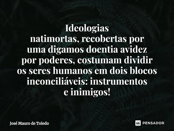⁠Ideologias natimortas, recobertas por uma digamos doentia avidez por poderes, costumam dividir os seres humanos em dois blocos inconciliáveis: instrumentos e i... Frase de José Mauro de Toledo.