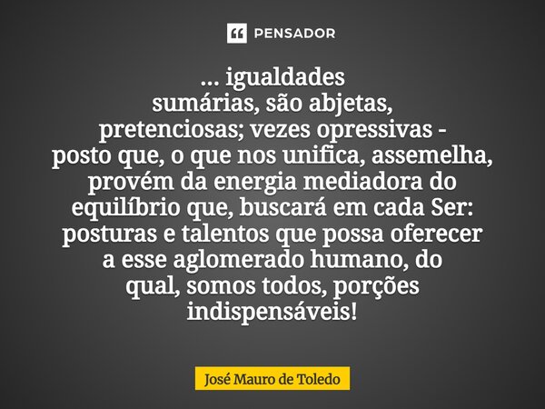 ... igualdades sumárias,são abjetas, pretenciosas; vezesopressivas - posto que, o quenos unifica,assemelha, provém da energiamediadora do equilíbrio que, busca... Frase de José Mauro de Toledo.