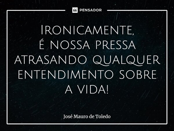 ⁠Ironicamente, é nossa pressa atrasando qualquer entendimento sobre a vida!... Frase de José Mauro de Toledo.