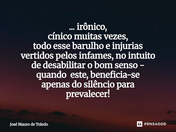 ⁠... irônico, cínico muitas vezes, todo esse barulho e injurias vertidos pelos infames, no intuito de desabilitar o bomsenso - quando este, beneficia-se apenasd... Frase de José Mauro de Toledo.