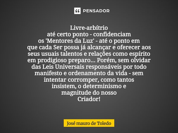 Livre-arbítrio até certo ponto - confidenciam os 'Mentores da Luz' - até o ponto em que cada Ser possa já alcançar e oferecer aos seus usuais talentos e relaçõ... Frase de José Mauro de Toledo.