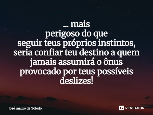 ⁠... mais perigoso do que seguir teus próprios instintos, seriaconfiar teu destino a quem jamais assumirá oônus provocadoporteus possíveis deslizes!... Frase de José Mauro de Toledo.