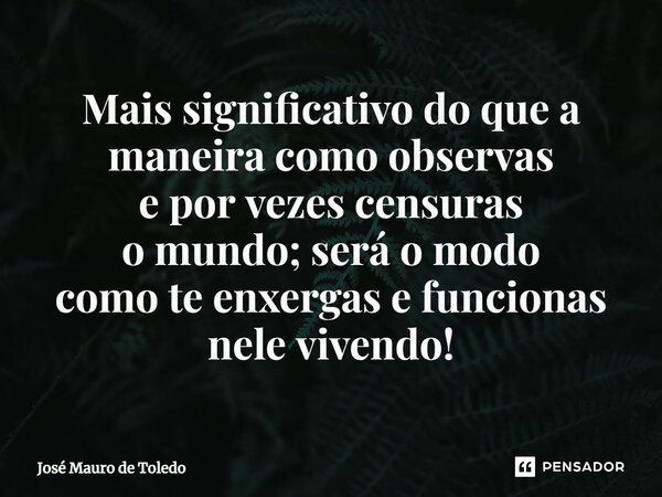 ⁠Mais significativo do que a maneira como observas e por vezes censuras o mundo; será o modo como te enxergas e funcionas nele vivendo!... Frase de José Mauro de Toledo.