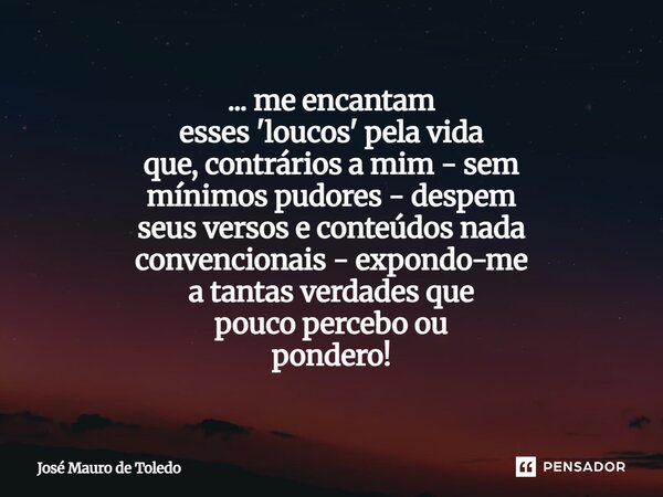 ... me encantam esses 'loucos' pela vida que, contráriosa mim - sem mínimos pudores - despem seus versos e conteúdos nada convencionais - expondo-me a tantas v... Frase de José Mauro de Toledo.