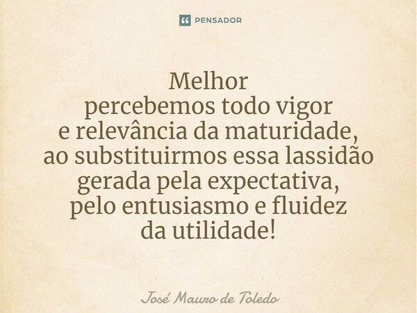 ⁠Melhor percebemos todo vigor e relevânciada maturidade, ao substituirmos essa lassidão gerada pela expectativa, pelo entusiasmo e fluidez da utilidade!... Frase de José Mauro de Toledo.