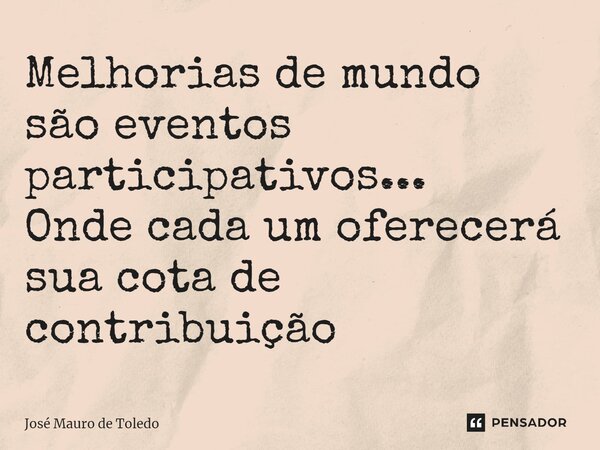 ⁠Melhorias de mundo são eventos participativos... Onde cada um oferecerá sua cota de contribuição... Frase de José Mauro de Toledo.