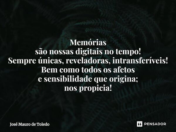 ⁠Memórias são nossas digitais no tempo! Sempre únicas, reveladoras, intransferíveis! Bem como todos os afetos e sensibilidade que origina; nos propicia!... Frase de José Mauro de Toledo.
