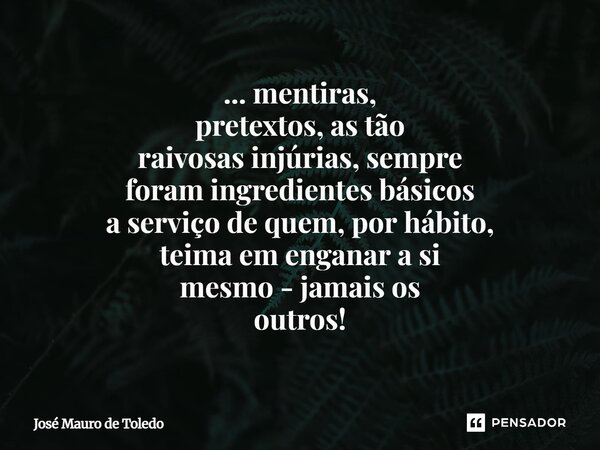 ⁠... mentiras, pretextos, as tão raivosas injúrias, sempre foram ingredientes básicos a serviço de quem, por hábito, teima em enganar a si mesmo - jamais os out... Frase de José Mauro de Toledo.
