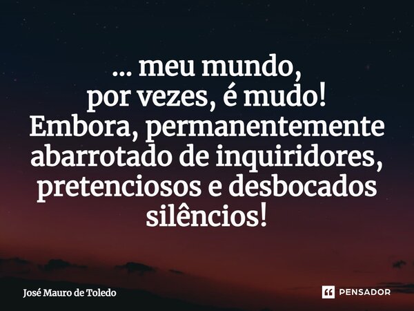 ⁠... meu mundo, por vezes, é mudo! Embora, permanentemente abarrotadode inquiridores, pretenciosos e desbocados silêncios!... Frase de José Mauro de Toledo.