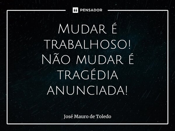 ⁠Mudar é trabalhoso! Não mudar é tragédia anunciada!... Frase de José Mauro de Toledo.