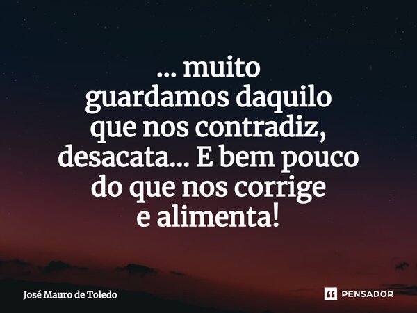 ⁠... muito guardamos daquilo que nos contradiz, desacata... E bem pouco do que nos corrige e alimenta!... Frase de José Mauro de Toledo.