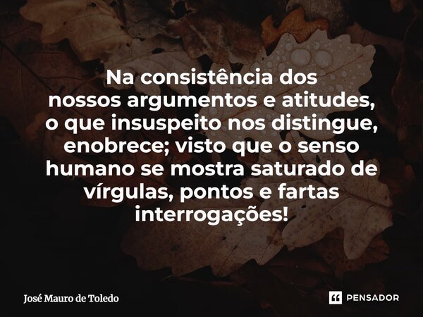 ⁠Naconsistência dos nossos argumentose atitudes, o que insuspeito nos distingue, enobrece; visto que o senso humano se mostra saturado de vírgulas,pontos e fart... Frase de José Mauro de Toledo.