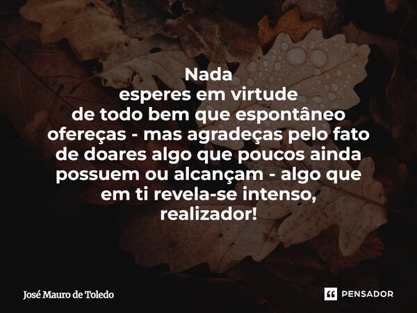 ⁠Nada esperes em virtude de todo bemque espontâneo ofereças - mas agradeças pelo fato de doares algo que poucos ainda possuem ou alcançam - algo que em ti revel... Frase de José Mauro de Toledo.