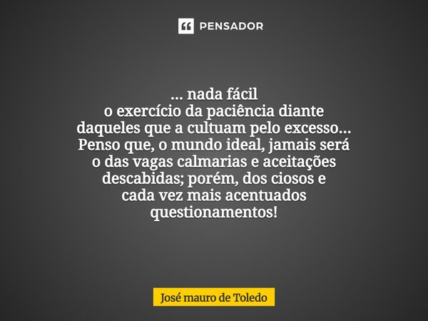 ... nada fácil o exercício da paciência diante daqueles que a cultuam pelo excesso... Penso que, o mundo ideal, jamais será o das vagas calmarias e aceitações d... Frase de José Mauro de Toledo.