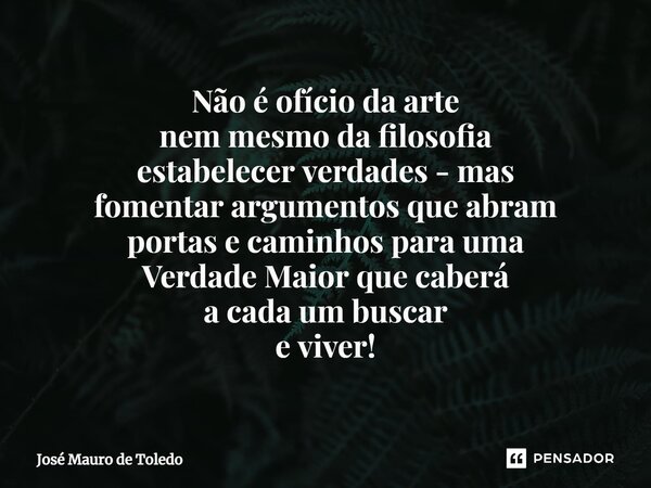 ⁠Não é ofício da arte nem mesmo da filosofia estabelecer verdades - mas fomentar argumentos que abram portas e caminhos para uma Verdade Maior que caberá a cada... Frase de José Mauro de Toledo.