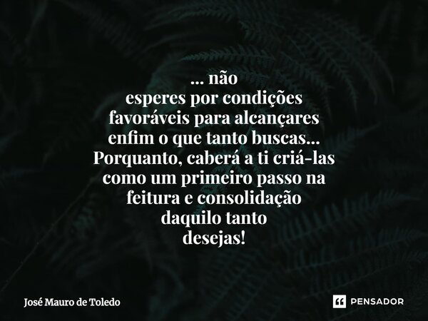 ⁠... não esperes por condições favoráveis para alcançares enfim o que tanto buscas... Porquanto, caberá a ti criá-las como um primeiro passo na feitura e consol... Frase de José Mauro de Toledo.