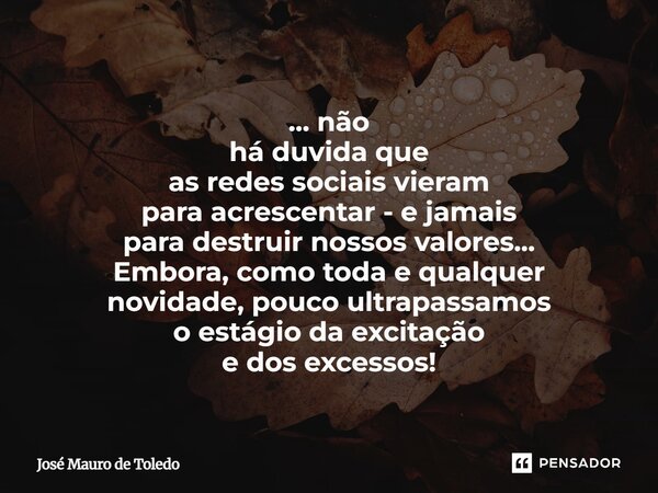 ... não há duvida que as redes sociais vieram para acrescentar - e jamais para destruir nossos valores... Embora, como toda e qualquer novidade, pouco ultrapas... Frase de José Mauro de Toledo.