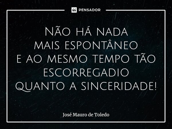 ⁠Não há nada maisespontâneo e ao mesmo tempo tão escorregadio quanto a sinceridade!... Frase de José Mauro de Toledo.