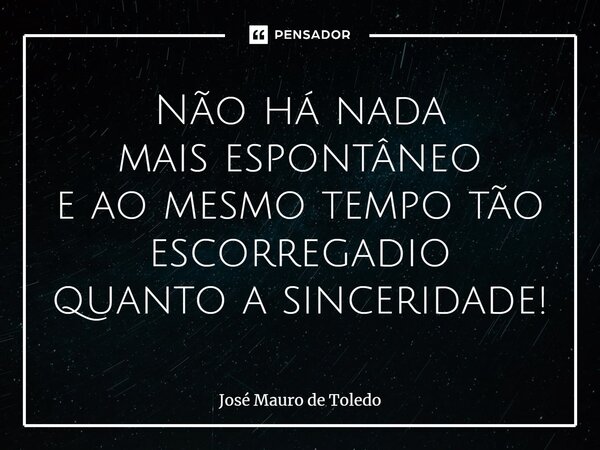 ⁠Não há nada maisespontâneo e ao mesmo tempo tão escorregadio quanto a sinceridade!... Frase de José Mauro de Toledo.