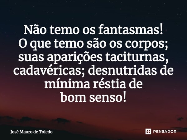 ⁠Não temo os fantasmas! O que temo são os corpos; suas aparições taciturnas, cadavéricas; desnutridas de mínima réstia de bom senso!... Frase de José Mauro de Toledo.