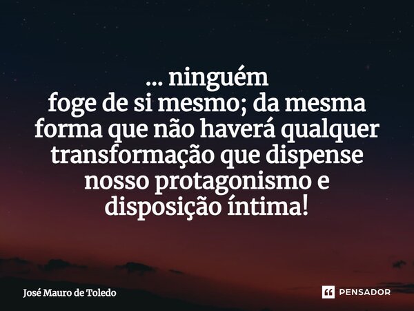 ⁠... ninguém foge de si mesmo; da mesma forma que não haverá qualquer transformaçãoque dispense nossoprotagonismo e disposiçãoíntima!... Frase de José Mauro de Toledo.