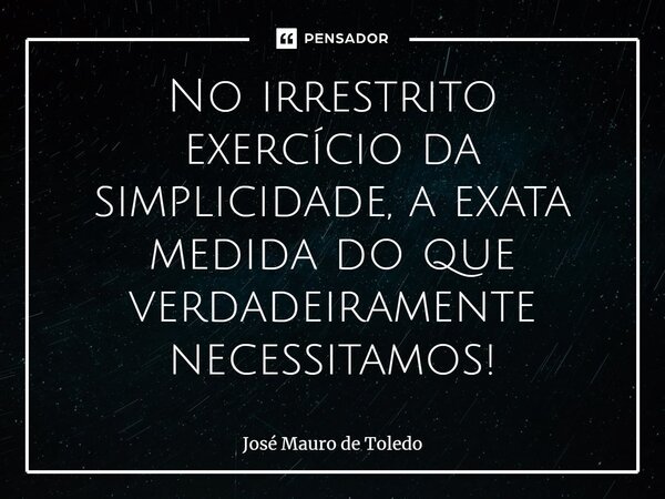 ⁠No irrestrito exercício da simplicidade, a exata medida do que verdadeiramente necessitamos!... Frase de José Mauro de Toledo.