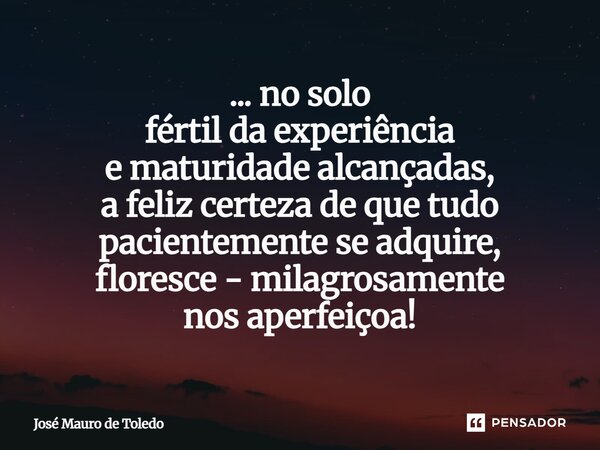 ⁠... no solo fértil da experiência e maturidade alcançadas, a feliz certeza de que tudo pacientemente se adquire, floresce - milagrosamente nos aperfeiçoa!... Frase de José Mauro de Toledo.
