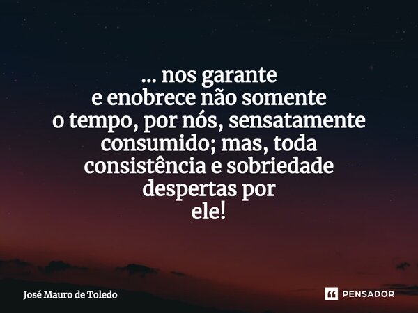 ⁠... nos garante e enobrece não somente o tempo, por nós,sensatamente consumido;mas, toda consistência e sobriedade despertaspor ele!... Frase de José Mauro de Toledo.