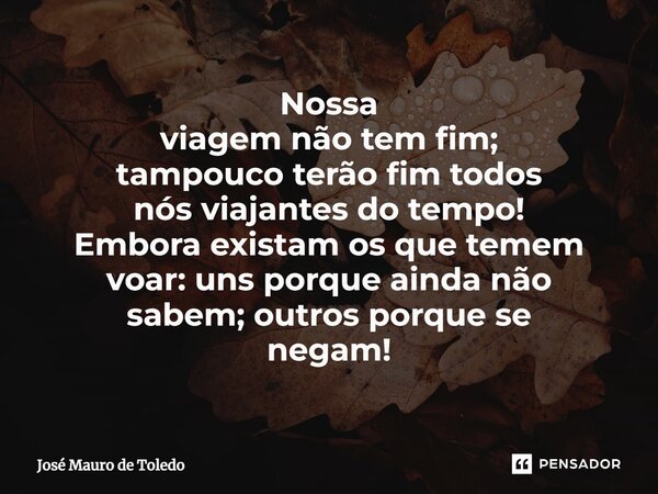 ⁠Nossa viagemnão tem fim; tampoucoterão fimtodos nósviajantesdo tempo! Embora existam osquetemem voar:uns porqueaindanão sabem;outros porque se negam!... Frase de José Mauro de Toledo.