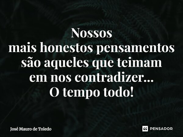 ⁠Nossos mais honestos pensamentos são aqueles que teimam em nos contradizer... O tempo todo!... Frase de José Mauro de Toledo.