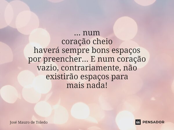 ⁠... num coração cheio haverá sempre bons espaços por preencher...E num coração vazio, contrariamente, não existirão espaçospara maisnada!... Frase de José Mauro de Toledo.