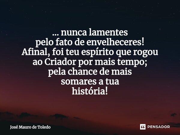 ⁠... nunca lamentes pelo fato de envelheceres! Afinal, foi teu espíritoque rogou ao Criadorpor mais tempo; pela chance de mais somares a tua história!... Frase de José Mauro de Toledo.