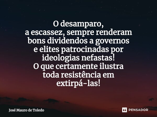 ⁠O desamparo, a escassez, sempre renderam bons dividendos a governos e elites patrocinadas por ideologias nefastas! O que certamente ilustra toda resistência em... Frase de José Mauro de Toledo.
