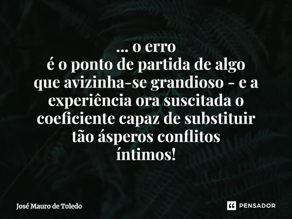 ⁠... o erro é o ponto de partida de algo que avizinha-se grandioso - e a experiência ora suscitada o coeficiente capaz de substituir tão ásperos conflitos íntim... Frase de José Mauro de Toledo.