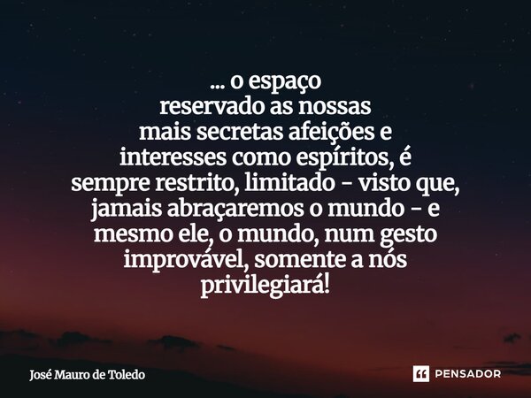 ... o espaço reservado as nossas mais secretas afeições e interesses como espíritos, é sempre restrito, limitado - visto que, jamais abraçaremos o mundo - e me... Frase de José Mauro de Toledo.