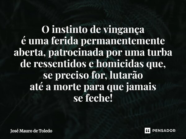 ⁠O instinto de vingança é uma ferida permanentemente aberta, patrocinada por uma turba de ressentidos e homicidas que, se preciso for, lutarão até a morte para ... Frase de José Mauro de Toledo.