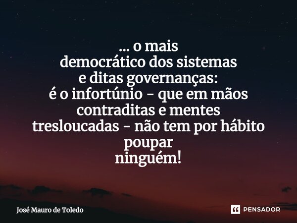 ⁠... o mais democrático dos sistemas e ditas governanças: é o infortúnio - que em mãos contraditas e mentes tresloucadas - não tem por hábito poupar ninguém!... Frase de José Mauro de Toledo.