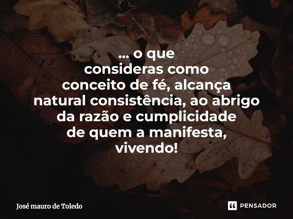 ⁠... o que consideras como conceito de fé, alcança natural consistência, ao abrigo da razão e cumplicidade de quema manifesta, vivendo!... Frase de José Mauro de Toledo.
