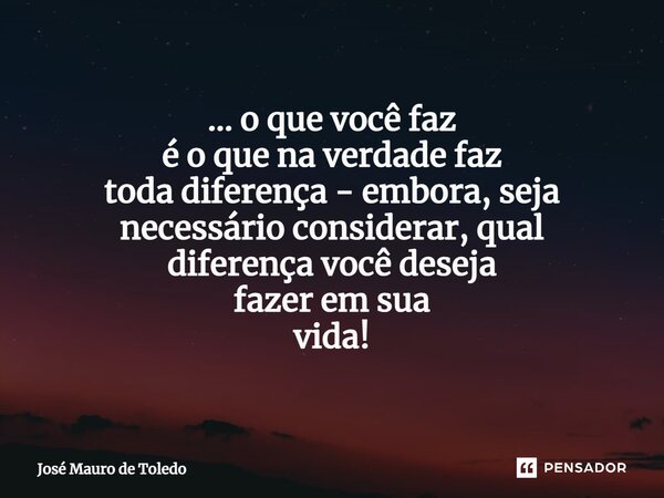 ⁠... o que você faz é o que na verdade faz toda diferença - embora, seja necessário considerar, qual diferença você deseja fazer emsua vida!... Frase de José Mauro de Toledo.