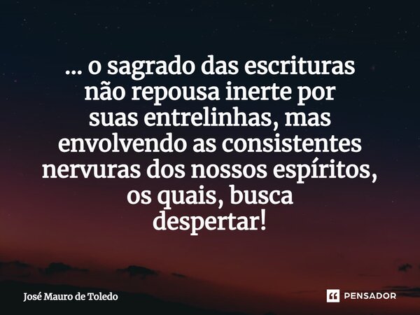 ⁠... o sagrado das escrituras não repousa inerte por suas entrelinhas, mas envolvendo as consistentes nervurasdos nossos espíritos, os quais, busca despertar!... Frase de José Mauro de Toledo.